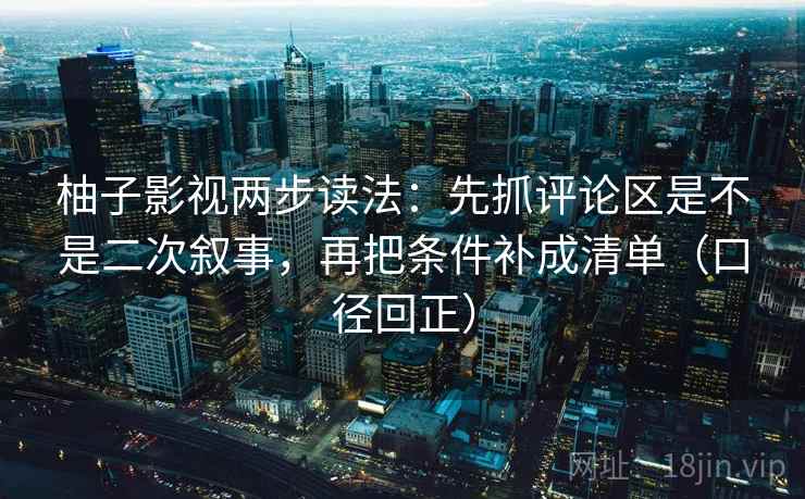柚子影视两步读法:先抓评论区是不是二次叙事,再把条件补成清单(口径回正) 柚子影视两步读法:先抓评论区是不是二次叙事,再把条件补成清单(口径回正)