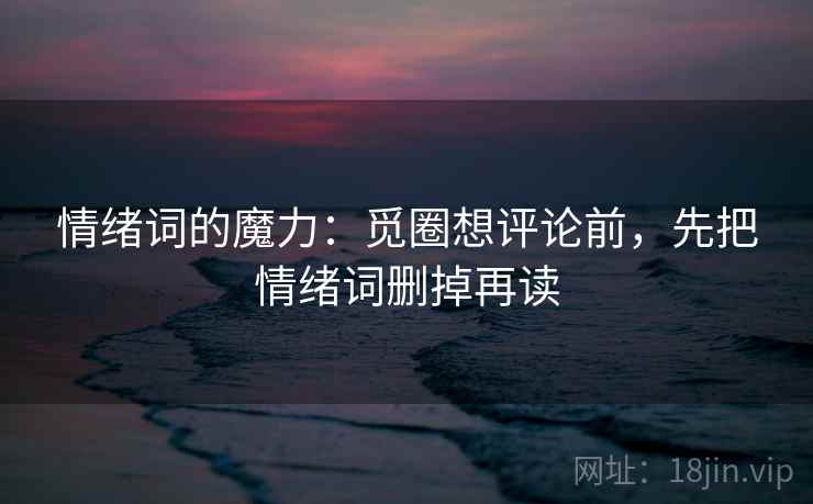 情绪词的魔力：觅圈想评论前，先把情绪词删掉再读