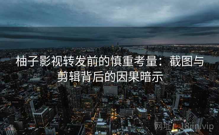 柚子影视转发前的慎重考量:截图与剪辑背后的因果暗示 柚子影视转发前的慎重考量:截图与剪辑背后的因果暗示