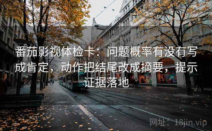 番茄影视体检卡:问题概率有没有写成肯定,动作把结尾改成摘要,提示证据落地 番茄影视体检卡:问题概率有没有写成肯定,动作把结尾改成摘要,提示证据落地