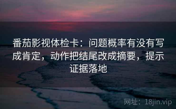 番茄影视体检卡:问题概率有没有写成肯定,动作把结尾改成摘要,提示证据落地 番茄影视体检卡:问题概率有没有写成肯定,动作把结尾改成摘要,提示证据落地