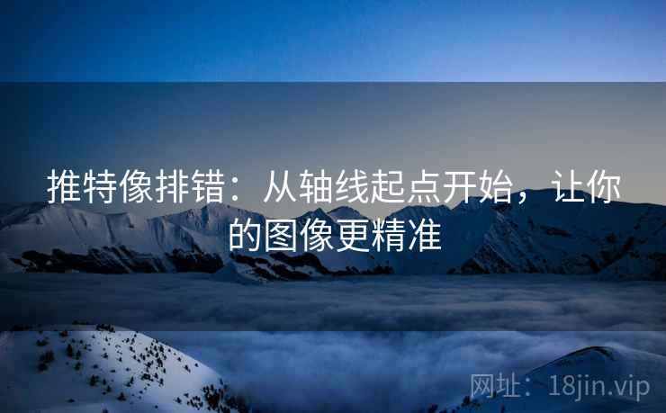 推特像排错:从轴线起点开始,让你的图像更精准 推特像排错:从轴线起点开始,让你的图像更精准