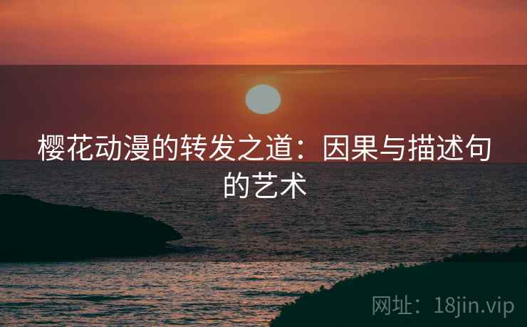 樱花动漫的转发之道：因果与描述句的艺术