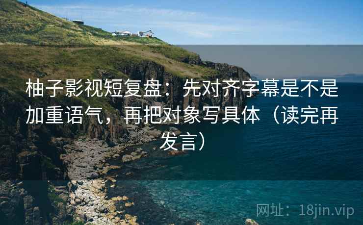 柚子影视短复盘:先对齐字幕是不是加重语气,再把对象写具体(读完再发言) 柚子影视短复盘:先对齐字幕是不是加重语气,再把对象写具体(读完再发言)