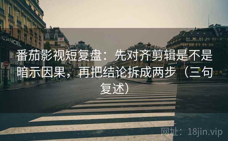 番茄影视短复盘：先对齐剪辑是不是暗示因果，再把结论拆成两步（三句复述）