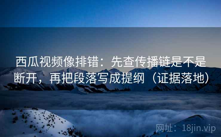 西瓜视频像排错:先查传播链是不是断开,再把段落写成提纲(证据落地) 西瓜视频像排错:先查传播链是不是断开,再把段落写成提纲(证据落地)