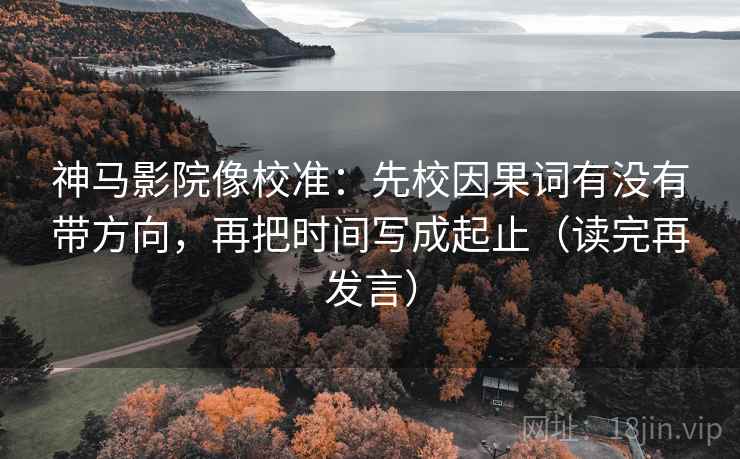 神马影院像校准：先校因果词有没有带方向，再把时间写成起止（读完再发言）