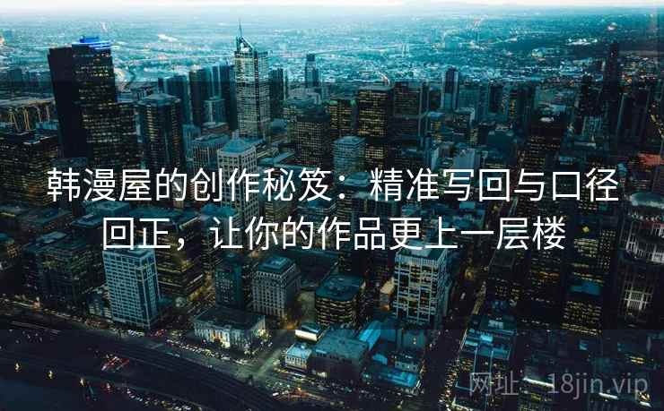 韩漫屋的创作秘笈:精准写回与口径回正,让你的作品更上一层楼 韩漫屋的创作秘笈:精准写回与口径回正,让你的作品更上一层楼
