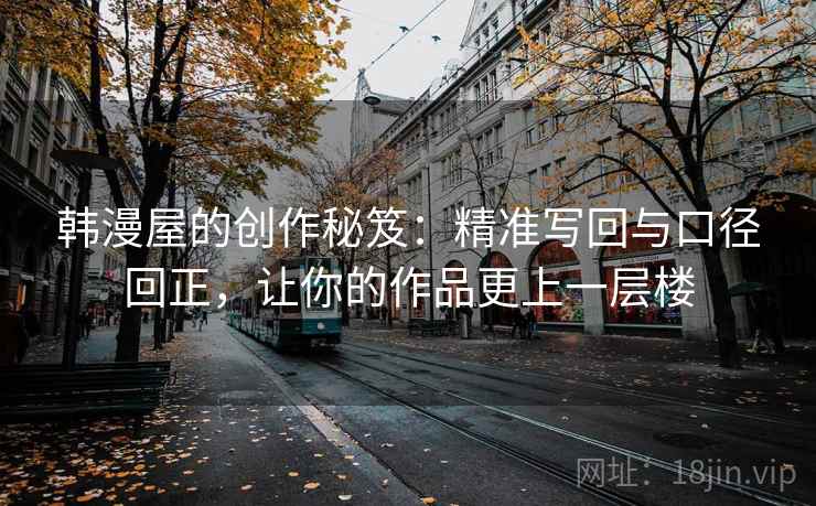 韩漫屋的创作秘笈:精准写回与口径回正,让你的作品更上一层楼 韩漫屋的创作秘笈:精准写回与口径回正,让你的作品更上一层楼