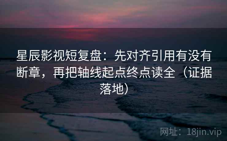 星辰影视短复盘:先对齐引用有没有断章,再把轴线起点终点读全(证据落地) 星辰影视短复盘:先对齐引用有没有断章,再把轴线起点终点读全(证据落地)