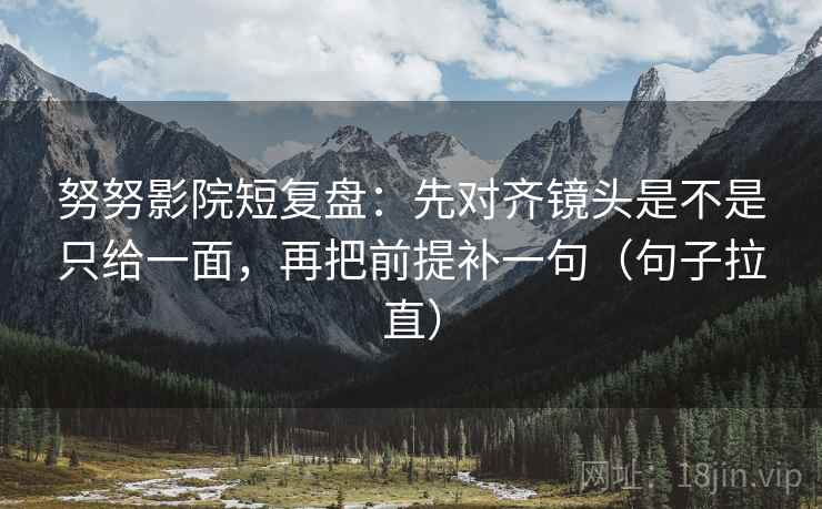 努努影院短复盘:先对齐镜头是不是只给一面,再把前提补一句(句子拉直) 努努影院短复盘:先对齐镜头是不是只给一面,再把前提补一句(句子拉直)