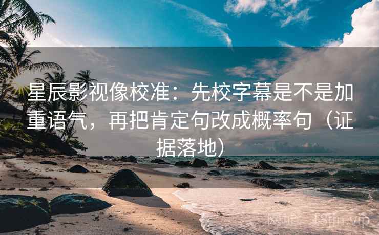 星辰影视像校准:先校字幕是不是加重语气,再把肯定句改成概率句(证据落地) 星辰影视像校准:先校字幕是不是加重语气,再把肯定句改成概率句(证据落地)