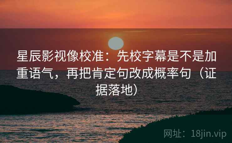 星辰影视像校准:先校字幕是不是加重语气,再把肯定句改成概率句(证据落地) 星辰影视像校准:先校字幕是不是加重语气,再把肯定句改成概率句(证据落地)