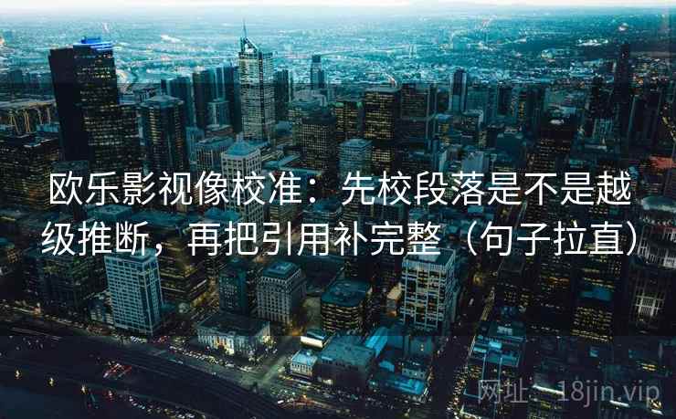 欧乐影视像校准:先校段落是不是越级推断,再把引用补完整(句子拉直) 欧乐影视像校准:先校段落是不是越级推断,再把引用补完整(句子拉直)