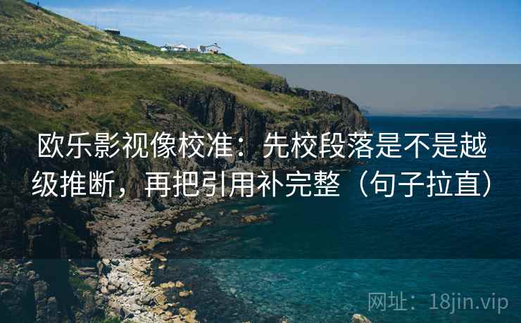 欧乐影视像校准:先校段落是不是越级推断,再把引用补完整(句子拉直) 欧乐影视像校准:先校段落是不是越级推断,再把引用补完整(句子拉直)