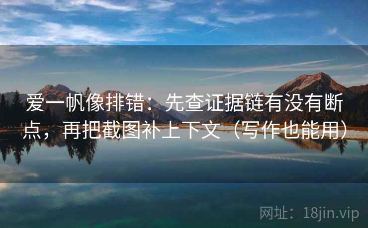 爱一帆像排错:先查证据链有没有断点,再把截图补上下文(写作也能用) 爱一帆像排错:先查证据链有没有断点,再把截图补上下文(写作也能用)
