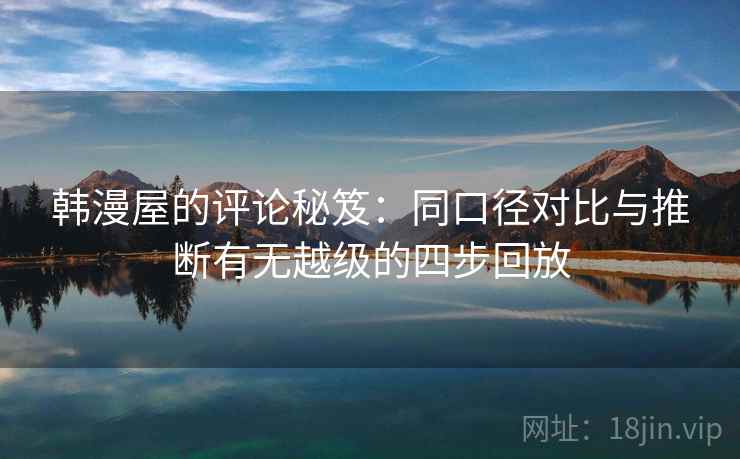 韩漫屋的评论秘笈：同口径对比与推断有无越级的四步回放