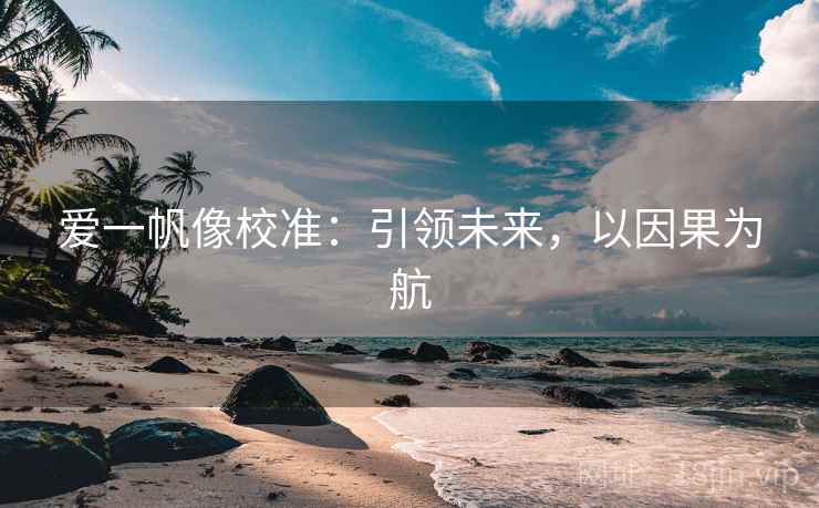 爱一帆像校准:引领未来,以因果为航 爱一帆像校准:引领未来,以因果为航