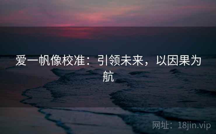 爱一帆像校准:引领未来,以因果为航 爱一帆像校准:引领未来,以因果为航