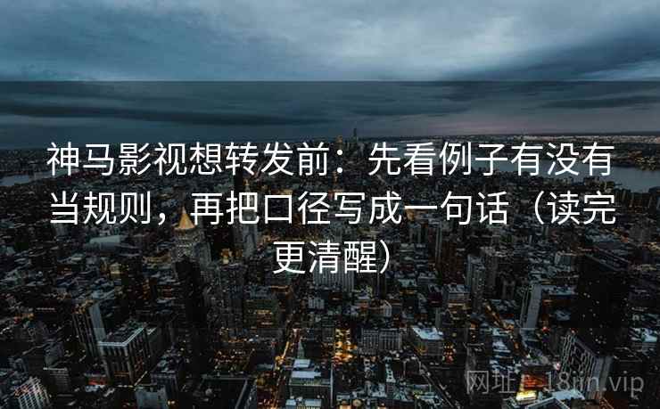 神马影视想转发前:先看例子有没有当规则,再把口径写成一句话(读完更清醒) 神马影视想转发前:先看例子有没有当规则,再把口径写成一句话(读完更清醒)