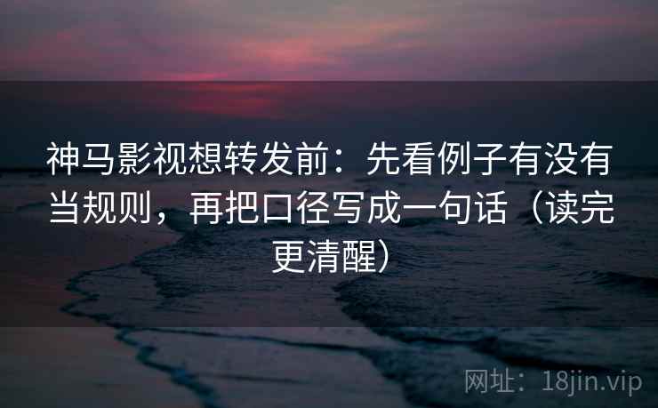 神马影视想转发前:先看例子有没有当规则,再把口径写成一句话(读完更清醒) 神马影视想转发前:先看例子有没有当规则,再把口径写成一句话(读完更清醒)