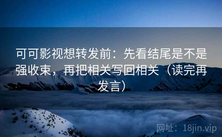 可可影视想转发前：先看结尾是不是强收束，再把相关写回相关（读完再发言）