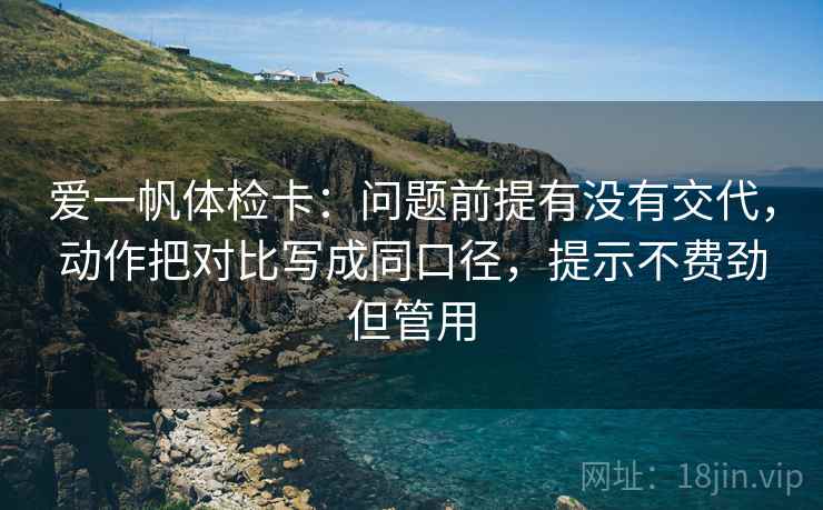 爱一帆体检卡:问题前提有没有交代,动作把对比写成同口径,提示不费劲但管用 爱一帆体检卡:问题前提有没有交代,动作把对比写成同口径,提示不费劲但管用