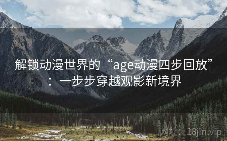 解锁动漫世界的“age动漫四步回放”:一步步穿越观影新境界 解锁动漫世界的“age动漫四步回放”:一步步穿越观影新境界