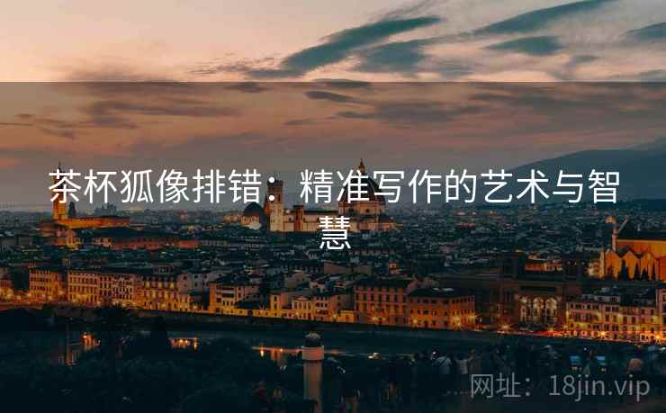 茶杯狐像排错:精准写作的艺术与智慧 茶杯狐像排错:精准写作的艺术与智慧