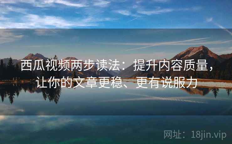 西瓜视频两步读法:提升内容质量,让你的文章更稳、更有说服力 西瓜视频两步读法:提升内容质量,让你的文章更稳、更有说服力