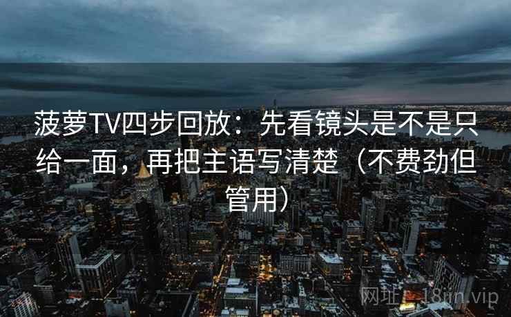 菠萝TV四步回放:先看镜头是不是只给一面,再把主语写清楚(不费劲但管用) 菠萝TV四步回放:先看镜头是不是只给一面,再把主语写清楚(不费劲但管用)