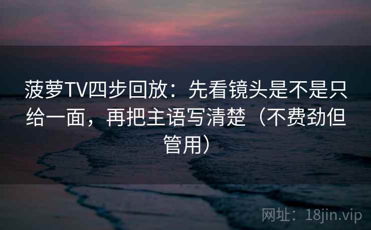 菠萝TV四步回放:先看镜头是不是只给一面,再把主语写清楚(不费劲但管用) 菠萝TV四步回放:先看镜头是不是只给一面,再把主语写清楚(不费劲但管用)