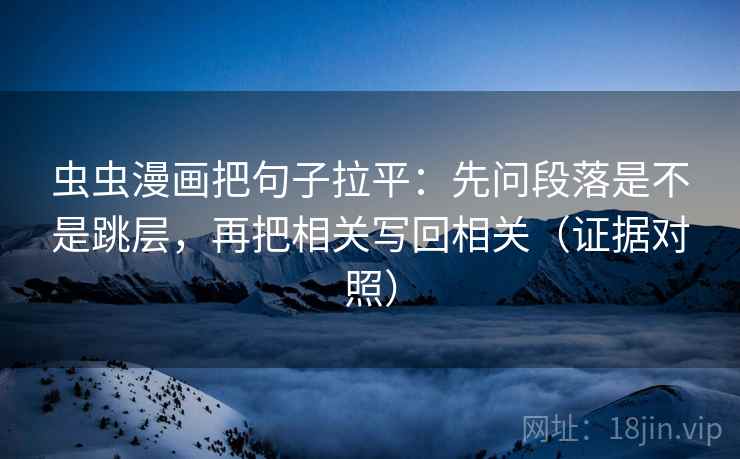虫虫漫画把句子拉平:先问段落是不是跳层,再把相关写回相关(证据对照) 虫虫漫画把句子拉平:先问段落是不是跳层,再把相关写回相关(证据对照)