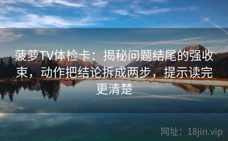 菠萝TV体检卡:揭秘问题结尾的强收束,动作把结论拆成两步,提示读完更清楚 菠萝TV体检卡:揭秘问题结尾的强收束,动作把结论拆成两步,提示读完更清楚