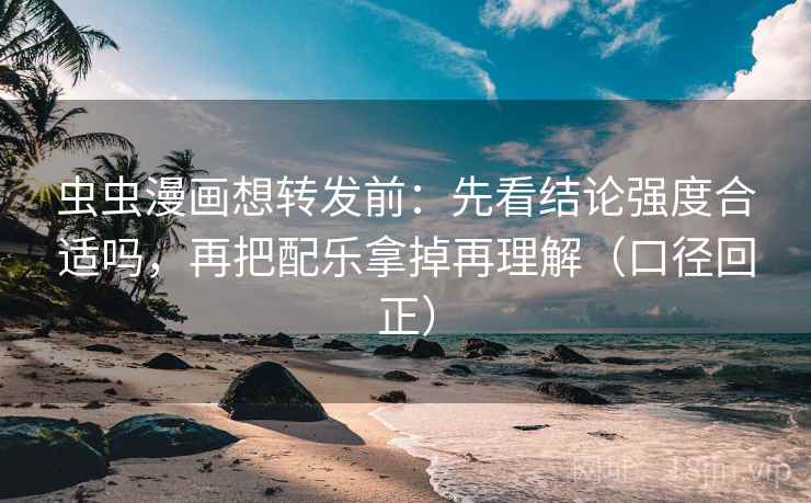 虫虫漫画想转发前：先看结论强度合适吗，再把配乐拿掉再理解（口径回正）