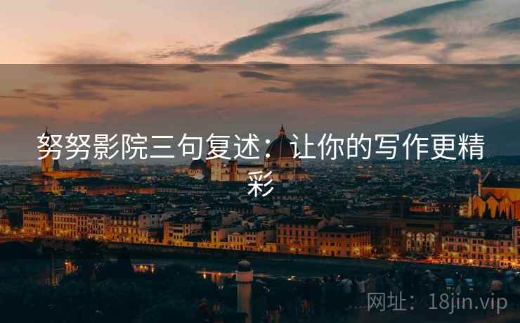 努努影院三句复述:让你的写作更精彩 努努影院三句复述:让你的写作更精彩