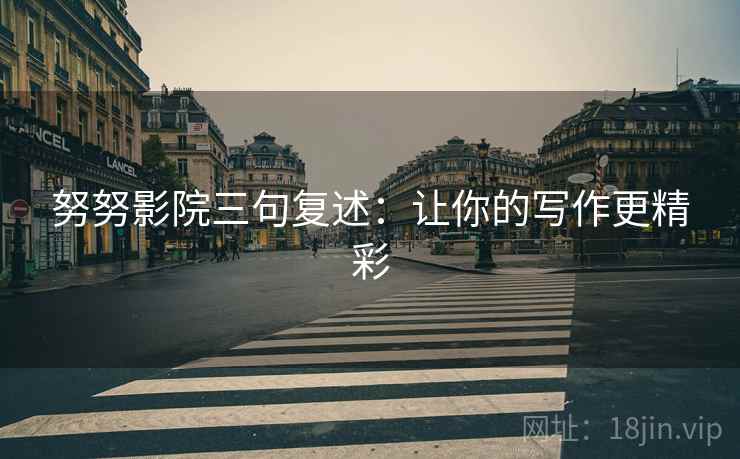 努努影院三句复述:让你的写作更精彩 努努影院三句复述:让你的写作更精彩