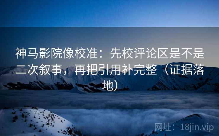 神马影院像校准：先校评论区是不是二次叙事，再把引用补完整（证据落地）