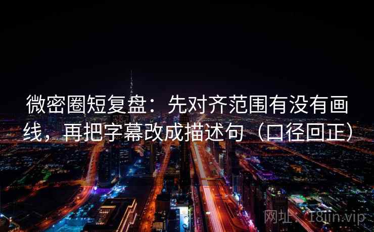 微密圈短复盘：先对齐范围有没有画线，再把字幕改成描述句（口径回正）