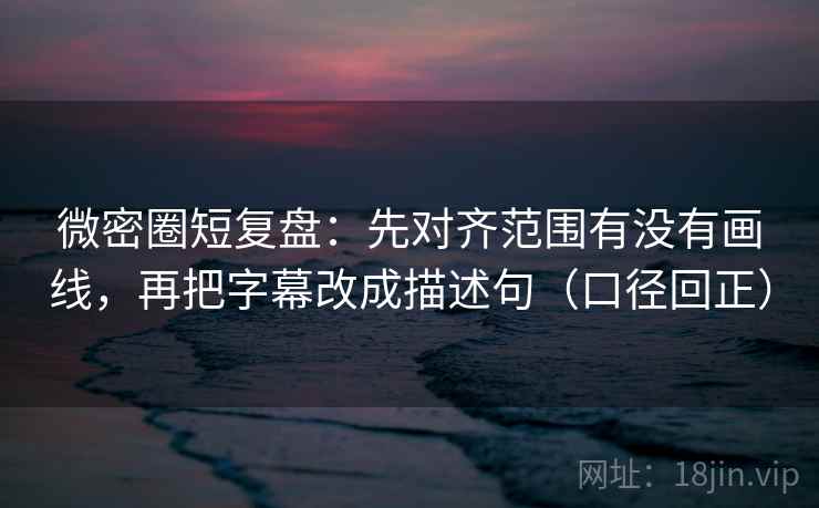 微密圈短复盘：先对齐范围有没有画线，再把字幕改成描述句（口径回正）