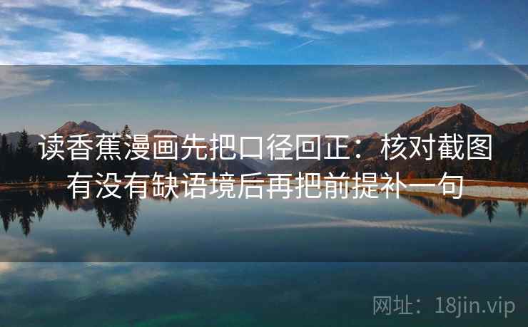 读香蕉漫画先把口径回正：核对截图有没有缺语境后再把前提补一句