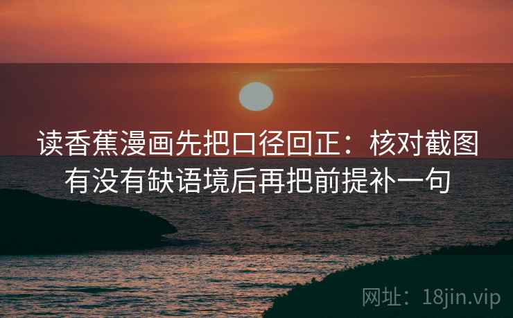 读香蕉漫画先把口径回正：核对截图有没有缺语境后再把前提补一句