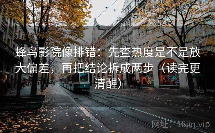 蜂鸟影院像排错:先查热度是不是放大偏差,再把结论拆成两步(读完更清醒) 蜂鸟影院像排错:先查热度是不是放大偏差,再把结论拆成两步(读完更清醒)