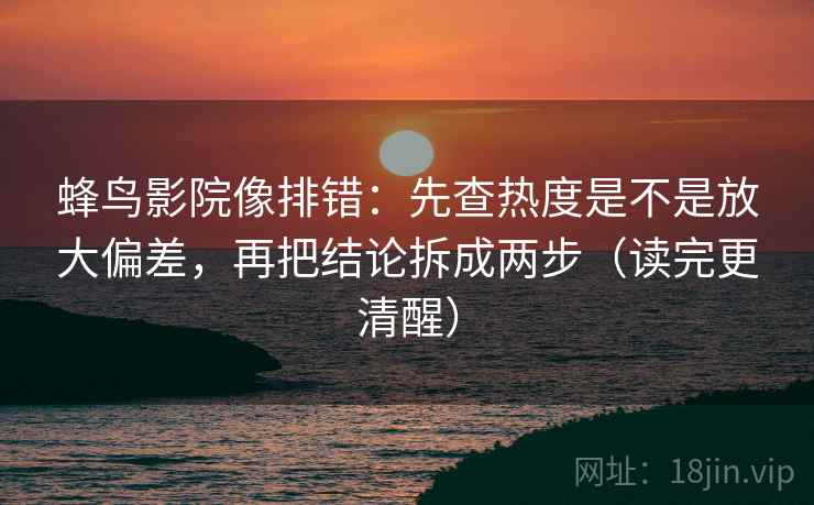 蜂鸟影院像排错:先查热度是不是放大偏差,再把结论拆成两步(读完更清醒) 蜂鸟影院像排错:先查热度是不是放大偏差,再把结论拆成两步(读完更清醒)