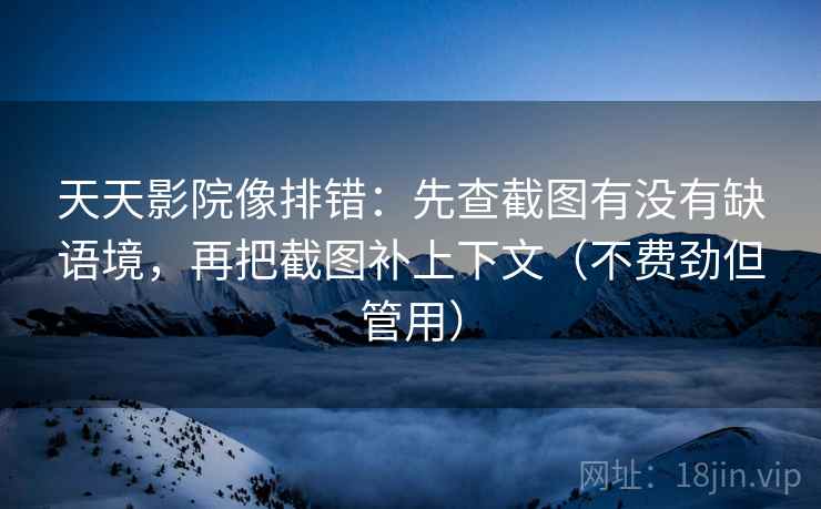 天天影院像排错：先查截图有没有缺语境，再把截图补上下文（不费劲但管用）