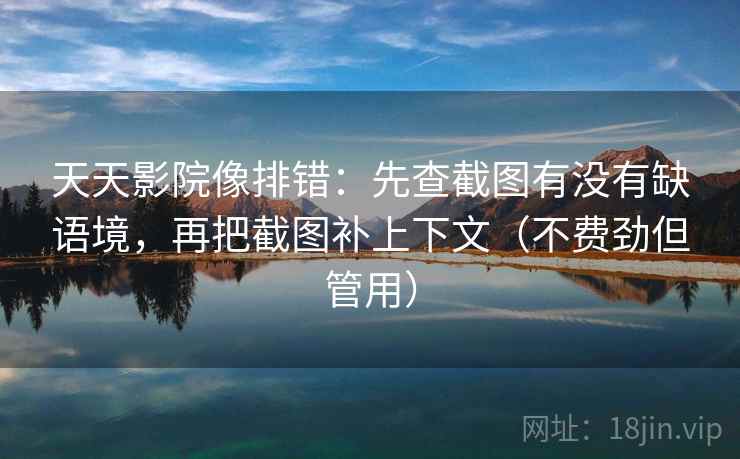 天天影院像排错：先查截图有没有缺语境，再把截图补上下文（不费劲但管用）