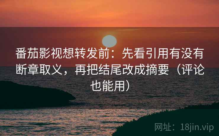 番茄影视想转发前：先看引用有没有断章取义，再把结尾改成摘要（评论也能用）