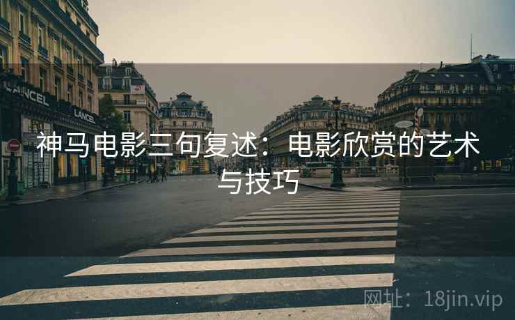神马电影三句复述:电影欣赏的艺术与技巧 神马电影三句复述:电影欣赏的艺术与技巧