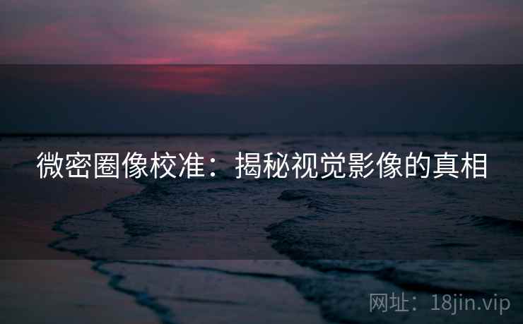 微密圈像校准：揭秘视觉影像的真相