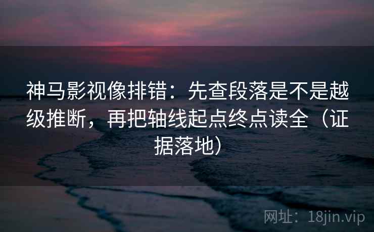 神马影视像排错：先查段落是不是越级推断，再把轴线起点终点读全（证据落地）
